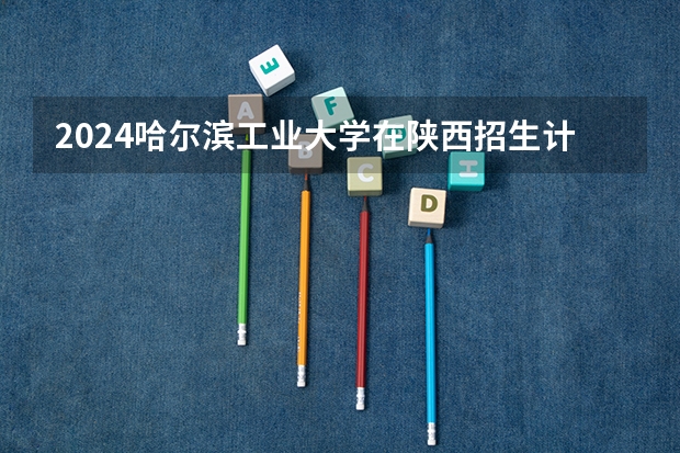 2024哈尔滨工业大学在陕西招生计划多少人