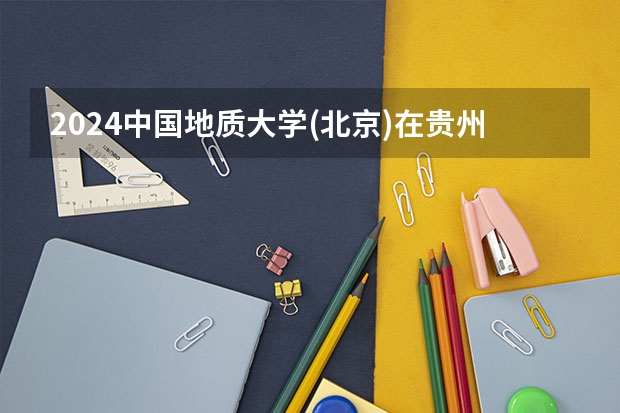 2024中国地质大学(北京)在贵州招生计划多少人