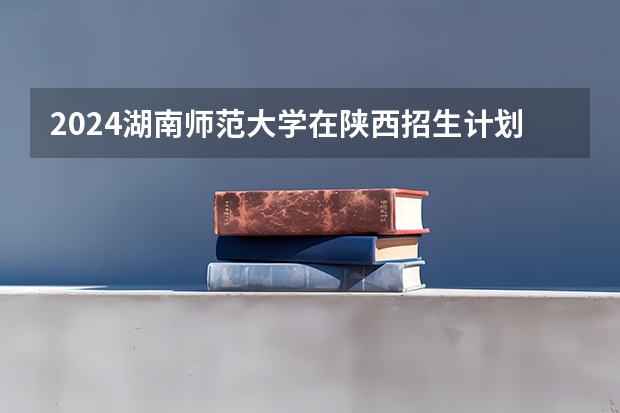 2024湖南师范大学在陕西招生计划多少人