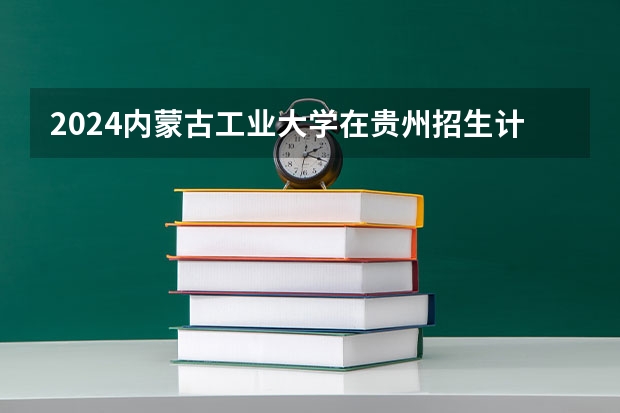 2024内蒙古工业大学在贵州招生计划多少人