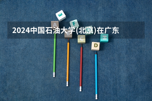 2024中国石油大学(北京)在广东招生计划多少人