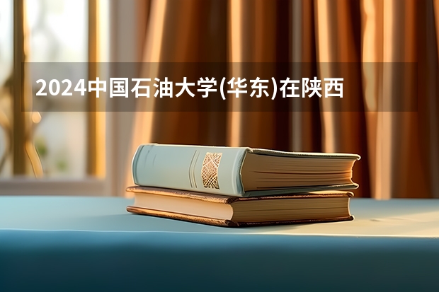2024中国石油大学(华东)在陕西招生计划多少人