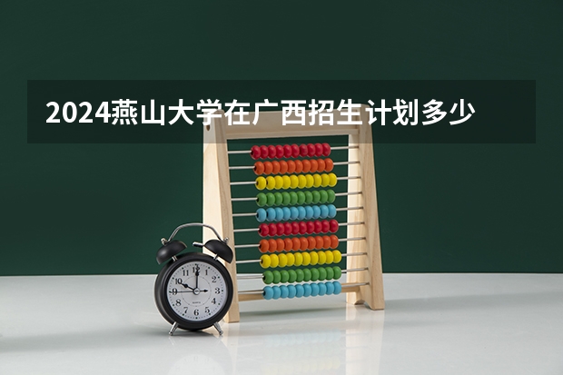 2024燕山大学在广西招生计划多少人
