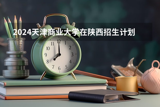 2024天津商业大学在陕西招生计划多少人