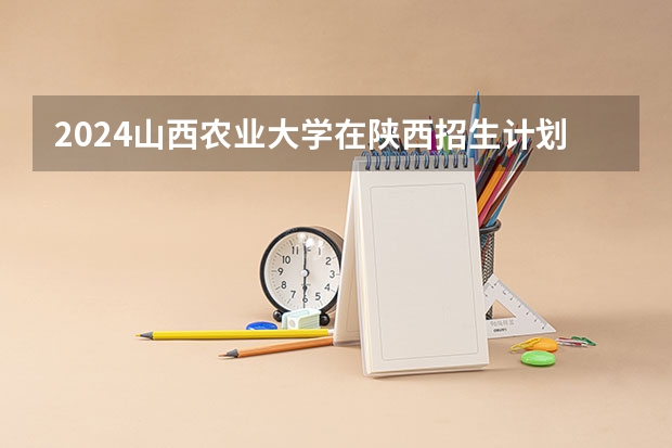 2024山西农业大学在陕西招生计划多少人