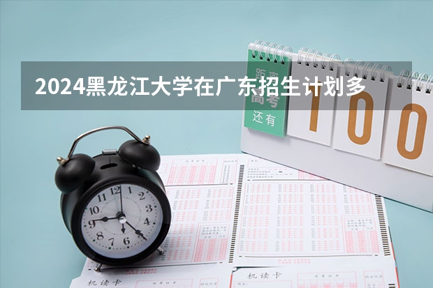 2024黑龙江大学在广东招生计划多少人