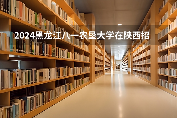 2024黑龙江八一农垦大学在陕西招生计划多少人