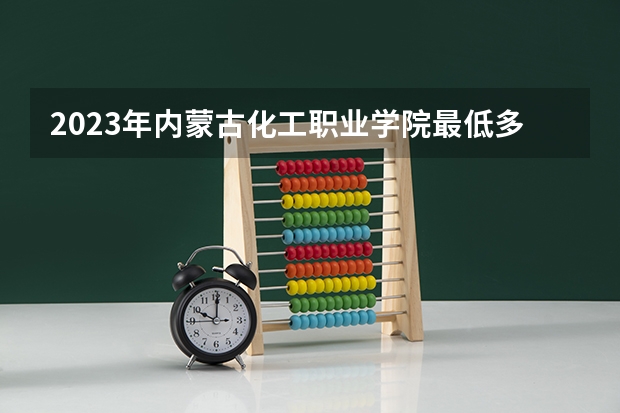2023年内蒙古化工职业学院最低多少分能录取 内蒙古历年录取分数线