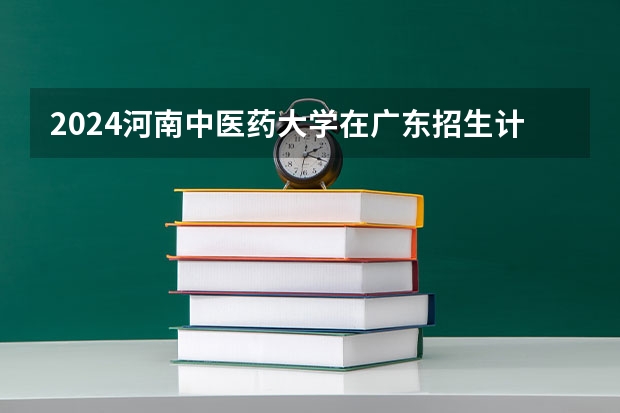 2024河南中医药大学在广东招生计划多少人