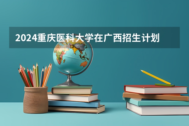 2024重庆医科大学在广西招生计划多少人