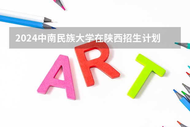 2024中南民族大学在陕西招生计划多少人