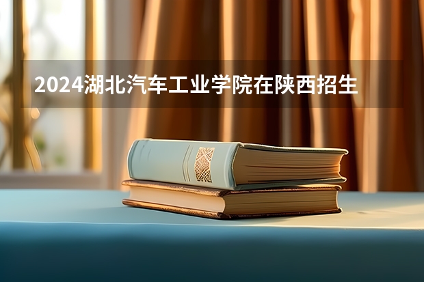 2024湖北汽车工业学院在陕西招生计划多少人