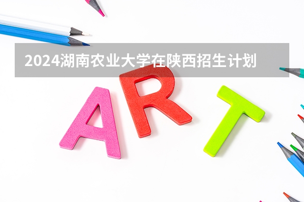 2024湖南农业大学在陕西招生计划多少人