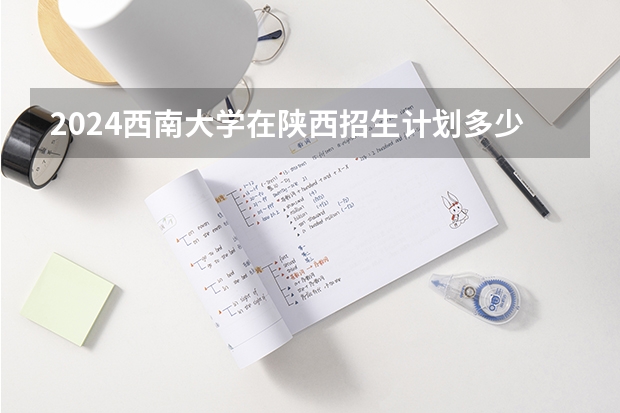 2024西南大学在陕西招生计划多少人