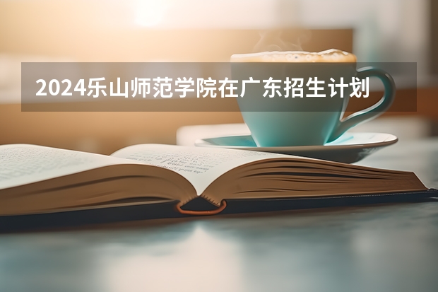 2024乐山师范学院在广东招生计划多少人