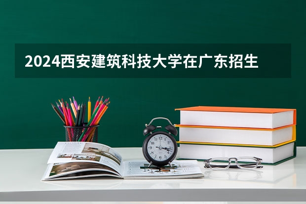 2024西安建筑科技大学在广东招生计划多少人