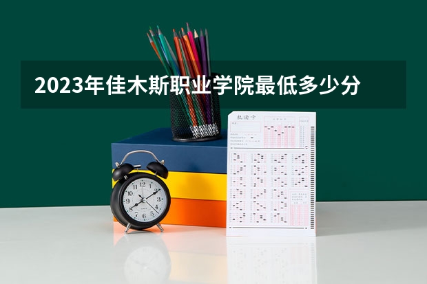 2023年佳木斯职业学院最低多少分能录取 黑龙江历年录取分数线