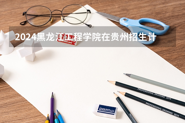 2024黑龙江工程学院在贵州招生计划多少人
