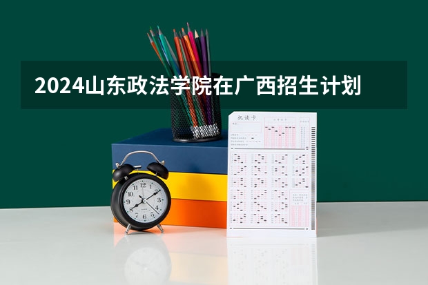 2024山东政法学院在广西招生计划多少人