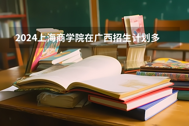 2024上海商学院在广西招生计划多少人