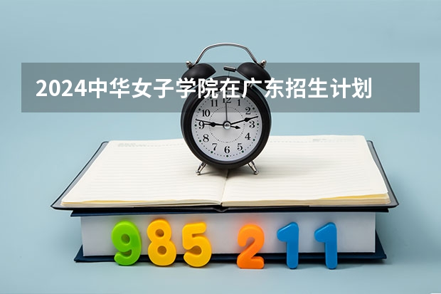 2024中华女子学院在广东招生计划多少人