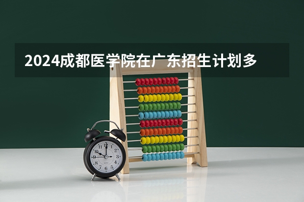 2024成都医学院在广东招生计划多少人