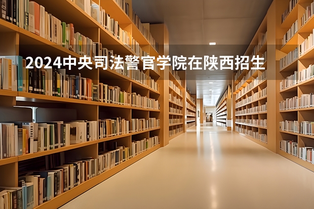 2024中央司法警官学院在陕西招生计划多少人