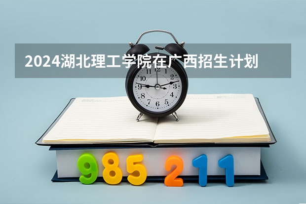 2024湖北理工学院在广西招生计划多少人