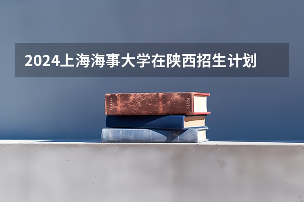 2024上海海事大学在陕西招生计划多少人