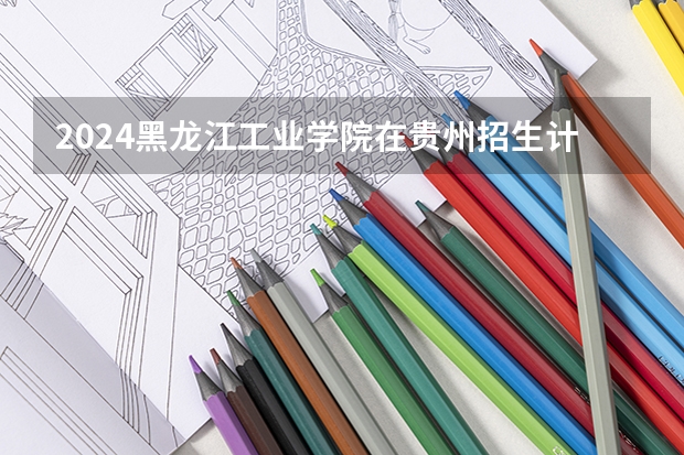 2024黑龙江工业学院在贵州招生计划多少人