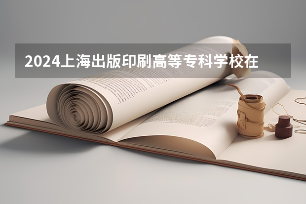 2024上海出版印刷高等专科学校在广东招生计划多少人