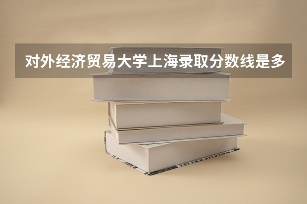 对外经济贸易大学上海录取分数线是多少(近三年招生人数一览)