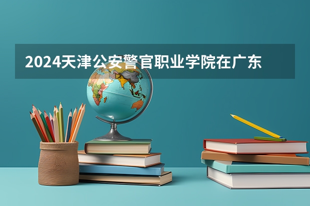 2024天津公安警官职业学院在广东招生计划多少人