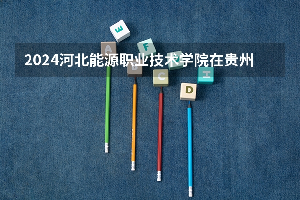 2024河北能源职业技术学院在贵州招生计划多少人