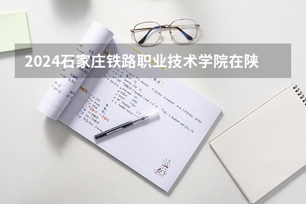 2024石家庄铁路职业技术学院在陕西招生计划多少人