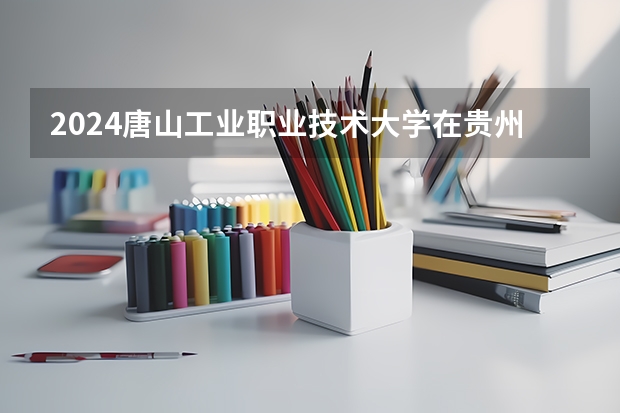 2024唐山工业职业技术大学在贵州招生计划多少人