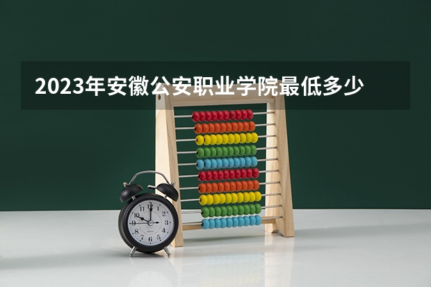 2023年安徽公安职业学院最低多少分能录取 安徽历年录取分数线