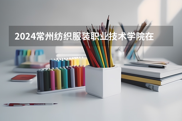 2024常州纺织服装职业技术学院在贵州招生计划多少人