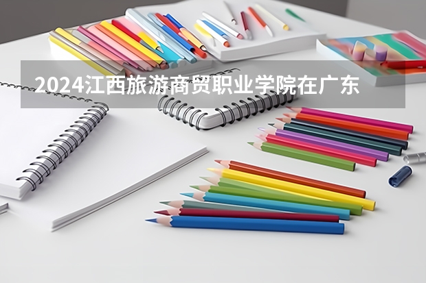 2024江西旅游商贸职业学院在广东招生计划多少人