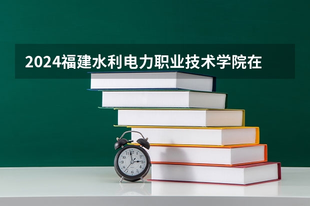 2024福建水利电力职业技术学院在广西招生计划多少人