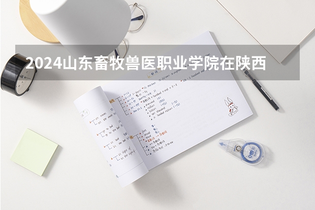 2024山东畜牧兽医职业学院在陕西招生计划多少人