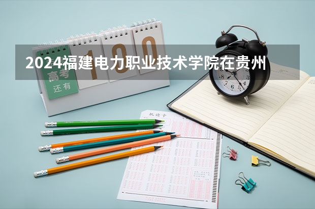 2024福建电力职业技术学院在贵州招生计划多少人