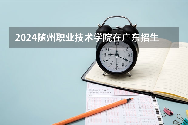 2024随州职业技术学院在广东招生计划多少人