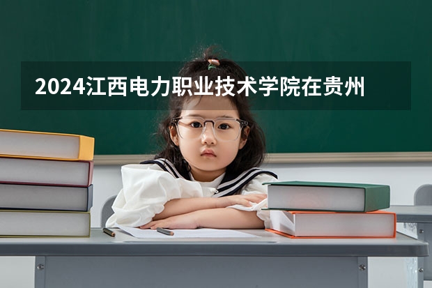 2024江西电力职业技术学院在贵州招生计划多少人