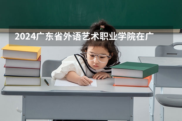 2024广东省外语艺术职业学院在广东招生计划多少人