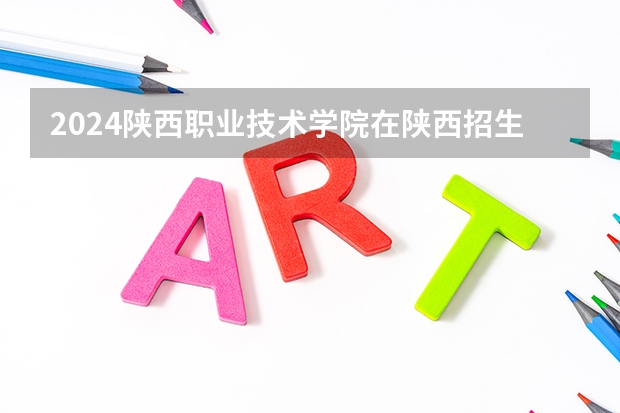 2024陕西职业技术学院在陕西招生计划多少人