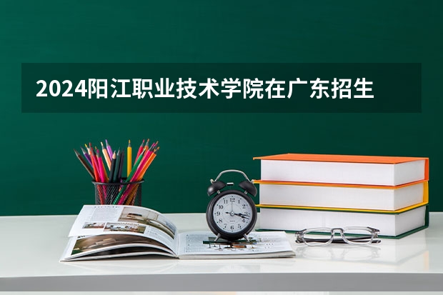 2024阳江职业技术学院在广东招生计划多少人