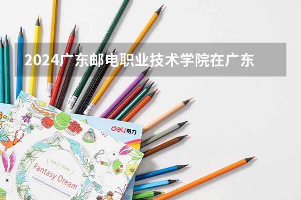 2024广东邮电职业技术学院在广东招生计划多少人