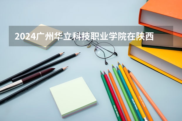 2024广州华立科技职业学院在陕西招生计划多少人