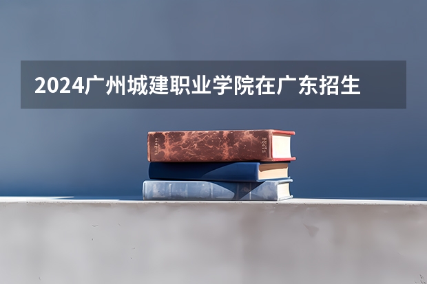 2024广州城建职业学院在广东招生计划多少人